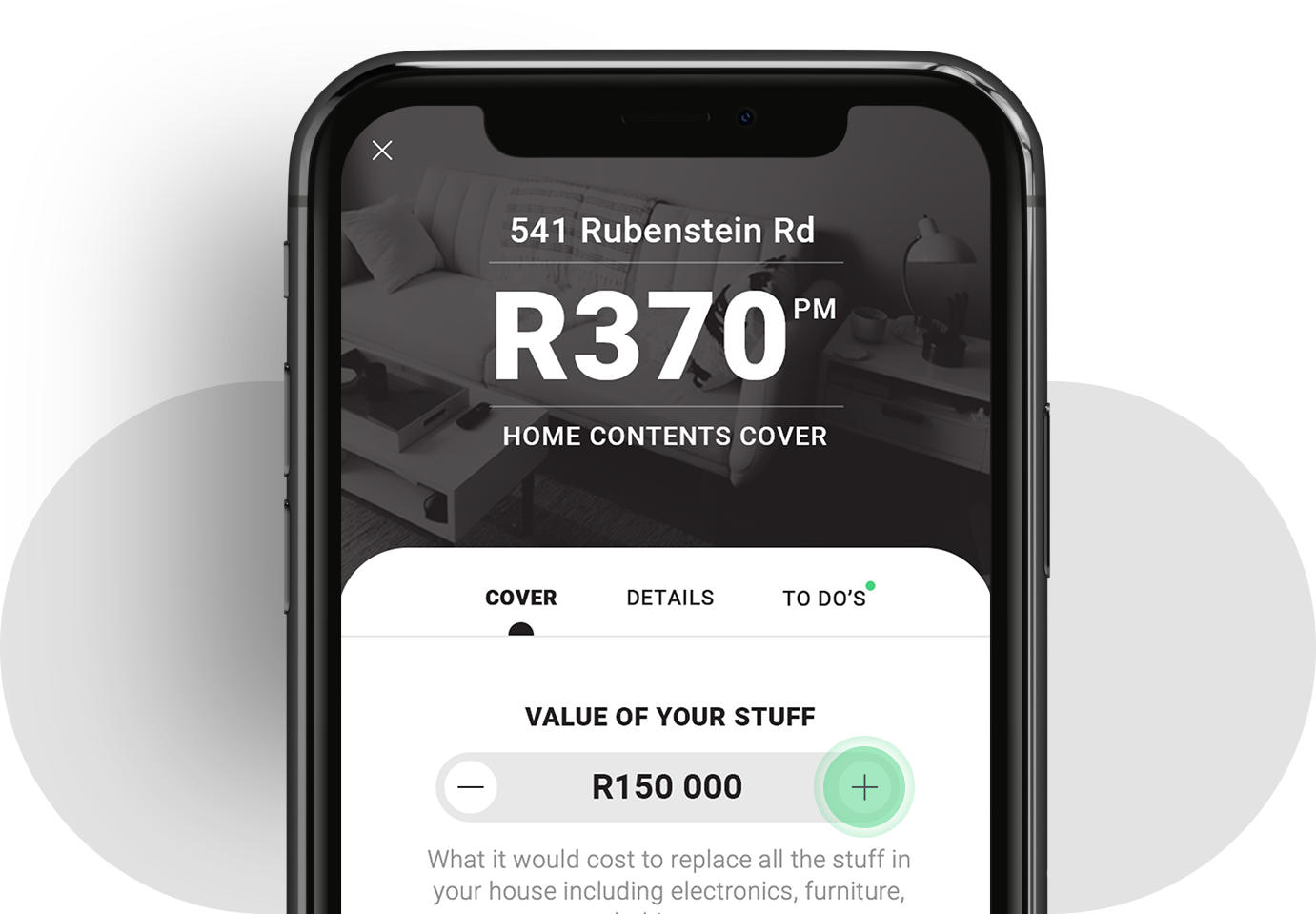 A smartphone screen displaying an insurance app interface. The screen shows "541 Rubenstein Rd" and "R370 PM" for Home Contents Cover. Below this, there are three tabs labeled "Cover," "Details," and "To Do's." The visible tab, "Cover," shows "Value of Your Stuff" set at R150,000, with plus and minus buttons to adjust the amount.